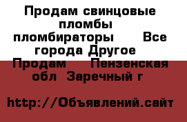 Продам свинцовые пломбы , пломбираторы... - Все города Другое » Продам   . Пензенская обл.,Заречный г.